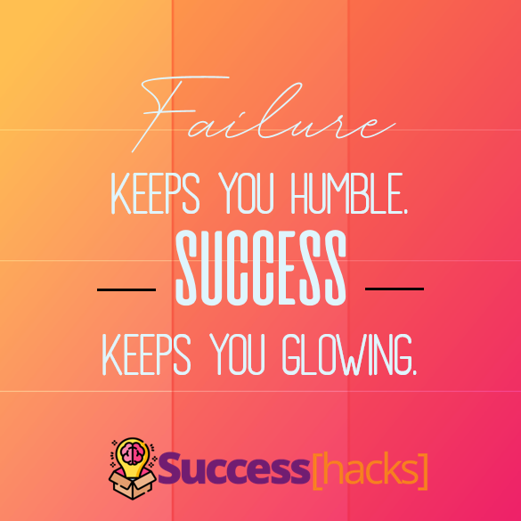 Failure keeps you humble. Success keeps you glowing.