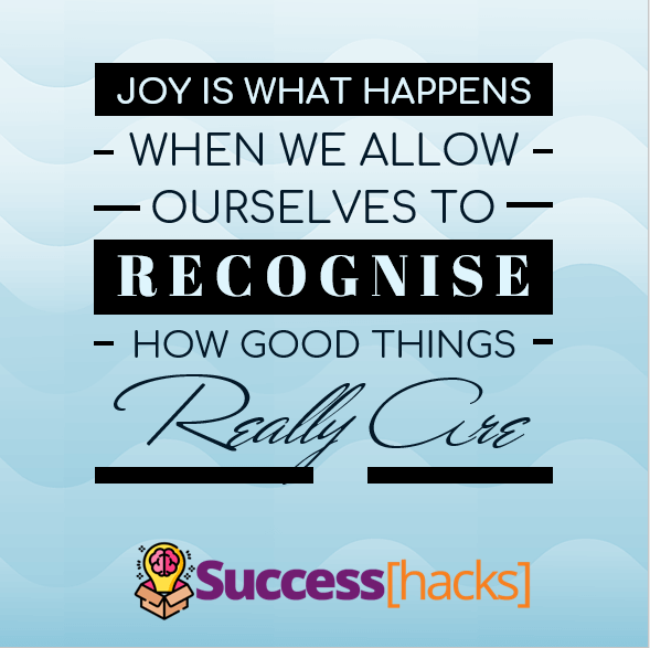 Joy is what happens when we allow ourselves to recognise how good things really are.