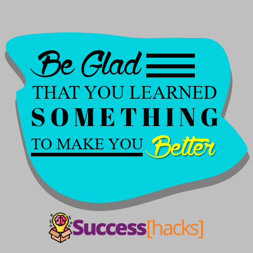Be Glad that You Learned Something to Make You Better